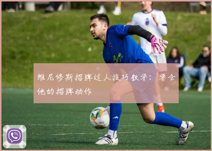 维尼修斯招牌过人技巧教学:学会他的招牌动作