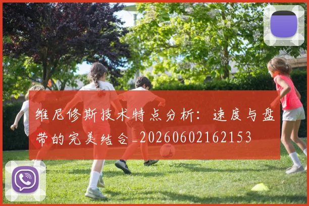 维尼修斯技术特点分析:速度与盘带的完美结合_20260602162153