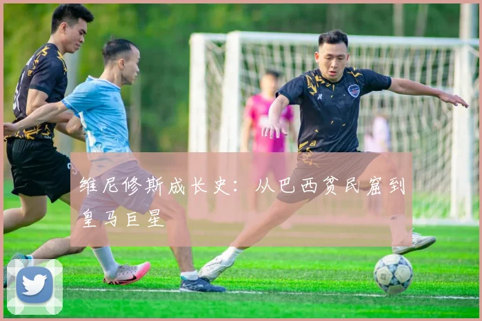 维尼修斯成长史：从巴西贫民窟到皇马巨星