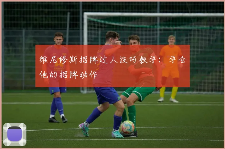 维尼修斯招牌过人技巧教学:学会他的招牌动作