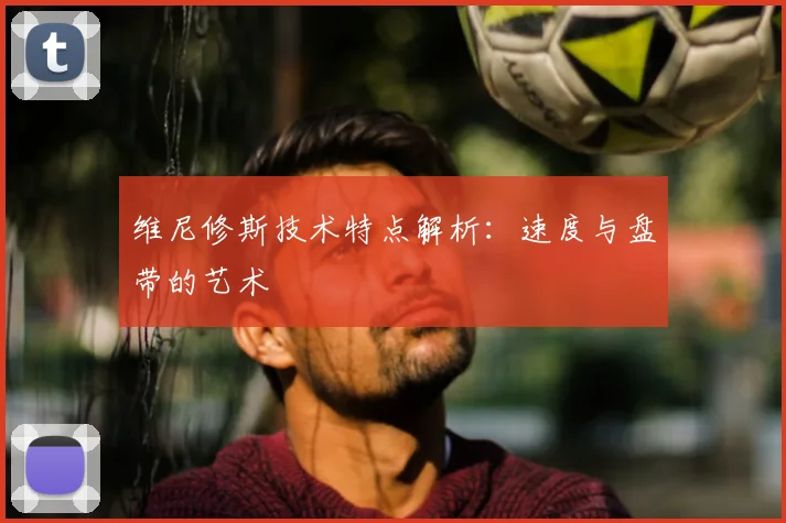维尼修斯技术特点解析:速度与盘带的艺术