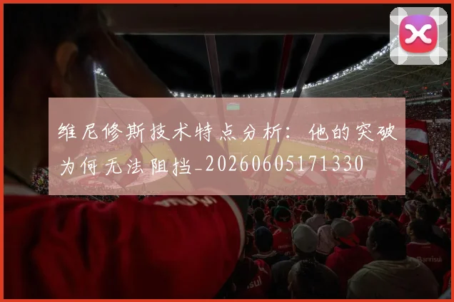 维尼修斯技术特点分析：他的突破为何无法阻挡_20260605171330