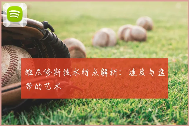 维尼修斯技术特点解析:速度与盘带的艺术