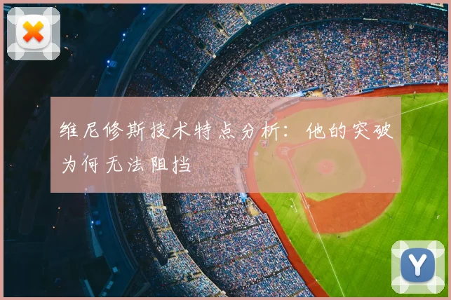 维尼修斯技术特点分析：他的突破为何无法阻挡