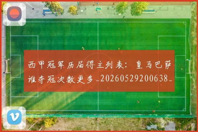 西甲冠军历届得主列表:皇马巴萨谁夺冠次数更多_20260529200638_20260703181841